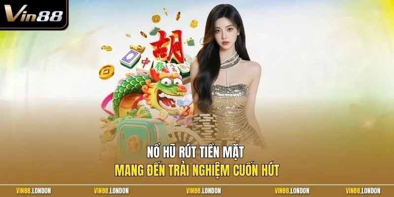 Nổ hũ rút tiền mặt mang đến trải nghiệm cuốn hút